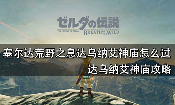 塞尔达荒野之息达乌纳艾神庙怎么过 达乌纳艾神庙攻略