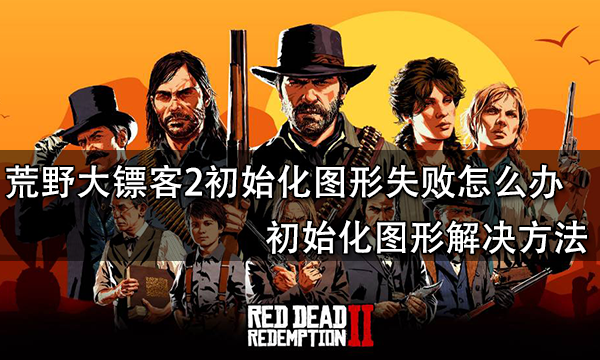 荒野大镖客2初始化图形失败怎么办 初始化图形解决方法