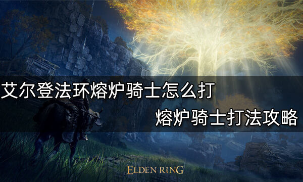 艾尔登法环熔炉骑士怎么打 熔炉骑士打法攻略