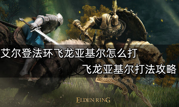 艾尔登法环飞龙亚基尔怎么打 飞龙亚基尔打法介绍