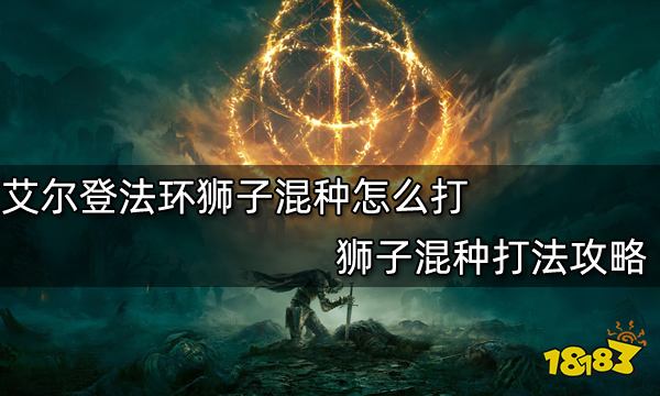 艾尔登法环狮子混种怎么打 狮子混种打法攻略