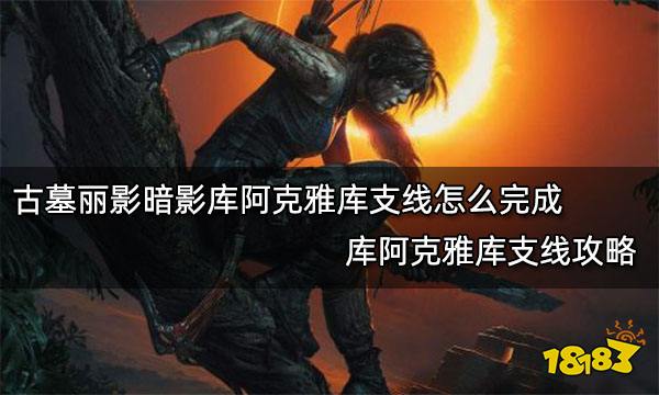 古墓丽影暗影库阿克雅库支线怎么完成 库阿克雅库支线攻略