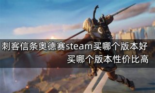 刺客信条奥德赛steam买哪个版本好 买哪个版本性价比高