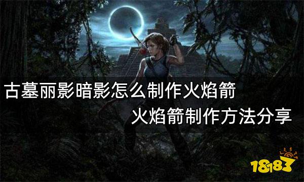 古墓丽影暗影怎么制作火焰箭 火焰箭制作方法分享