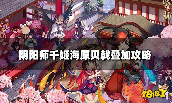 阴阳师千姬技能怎么辅助友方 千姬海原贝戟叠加攻略