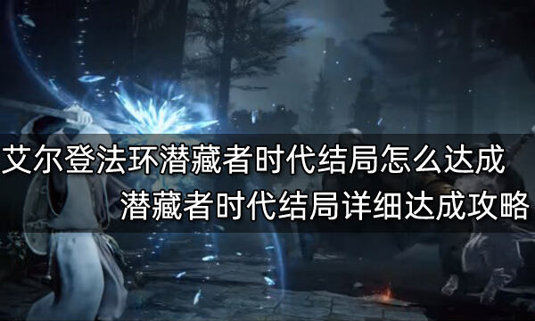 艾尔登法环潜藏者时代结局怎么达成 潜藏者时代结局详细达成攻略