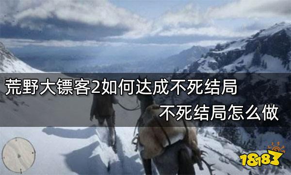 荒野大镖客2如何达成不死结局 不死结局怎么做