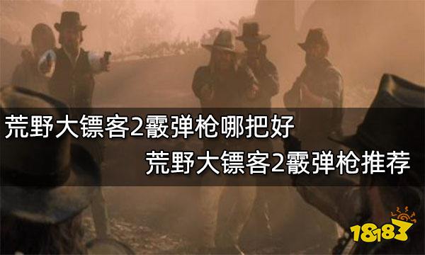 荒野大镖客2霰弹枪哪把好 荒野大镖客2霰弹枪推荐