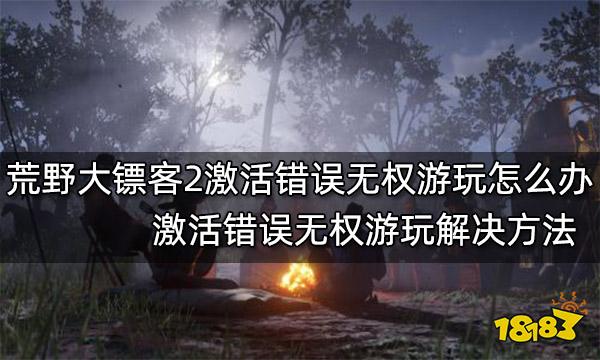 荒野大镖客2激活错误无权游玩怎么办 激活错误无权游玩解决方法