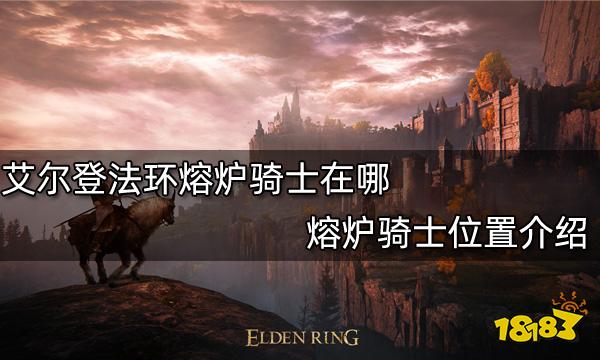 艾尔登法环熔炉骑士在哪 熔炉骑士位置介绍