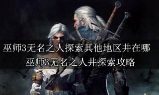 巫师3无名之人探索其他地区井在哪 巫师3无名之人井探索攻略