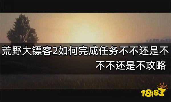 荒野大镖客2如何完成任务不不还是不 不不还是不攻略