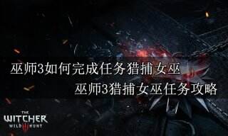 巫师3如何完成任务猎捕女巫 巫师3猎捕女巫任务攻略