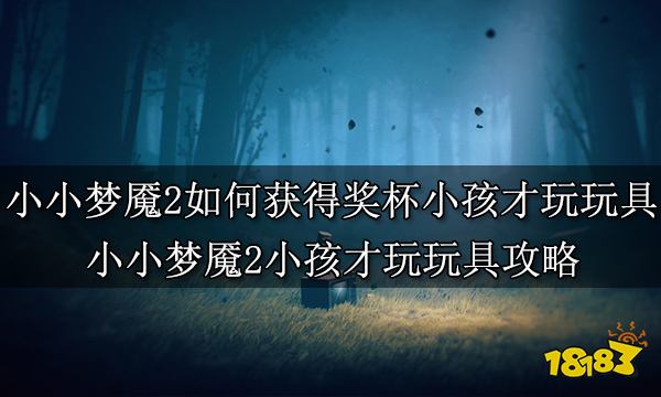 小小梦魇2如何获得奖杯小孩才玩玩具 小小梦魇2小孩才玩玩具攻略