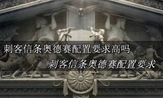 刺客信条奥德赛配置要求高吗 刺客信条奥德赛配置要求分享