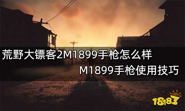 荒野大镖客2M1899手枪怎么样 M1899手枪使用技巧
