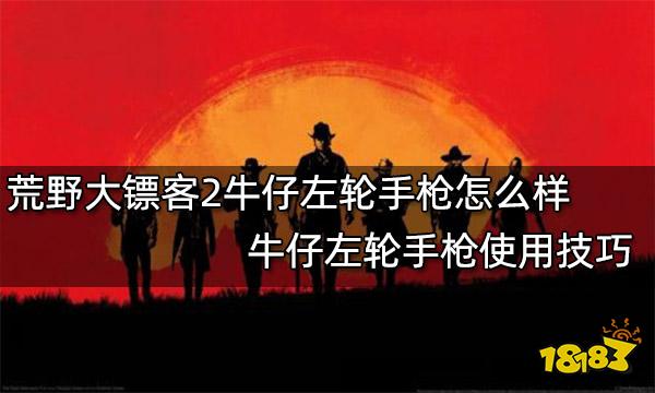 荒野大镖客2牛仔左轮手枪怎么样 牛仔左轮手枪使用技巧