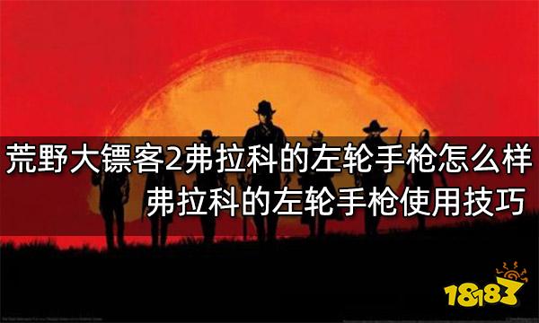 荒野大镖客2弗拉科的左轮手枪怎么样 弗拉科的左轮手枪使用技巧