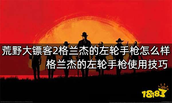 荒野大镖客2格兰杰的左轮手枪怎么样 格兰杰的左轮手枪使用技巧