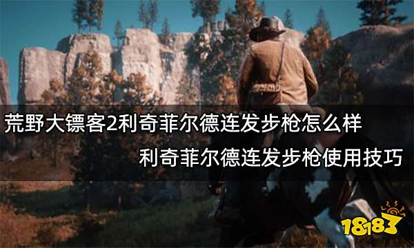 荒野大镖客2利奇菲尔德连发步枪怎么样 利奇菲尔德连发步枪使用技巧