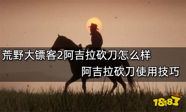 荒野大镖客2阿吉拉砍刀怎么样 阿吉拉砍刀使用技巧