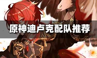 原神迪卢克配队分析 迪卢克怎么配队