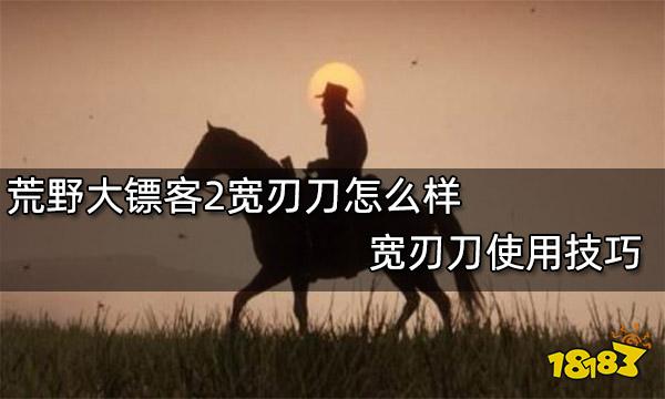 荒野大镖客2宽刃刀怎么样 宽刃刀使用技巧