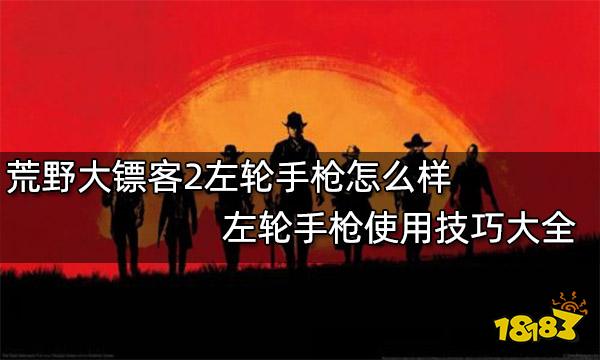 荒野大镖客2左轮手枪怎么样 左轮手枪使用技巧大全