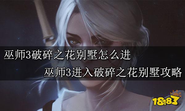 巫师3破碎之花别墅怎么进  巫师3进入破碎之花别墅攻略
