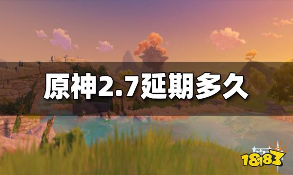 原神2.7延期多久 2.7延期到什么时候