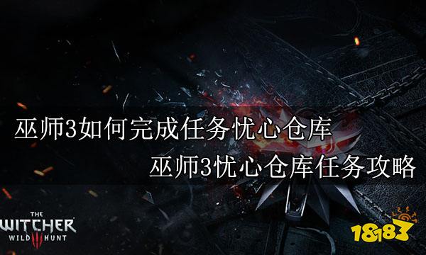 巫师3如何完成任务忧心仓库 巫师3忧心仓库任务攻略