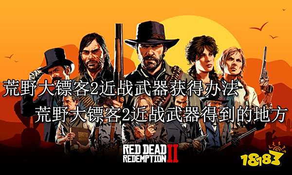 荒野大镖客2近战武器获得办法 荒野大镖客2近战武器得到的地方
