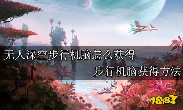 无人深空步行机脑怎么获得 步行机脑获得方法