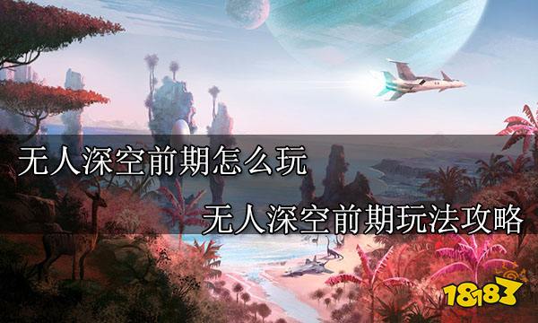 无人深空前期怎么玩 无人深空前期玩法攻略
