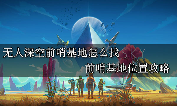 无人深空前哨基地怎么找 前哨基地位置攻略