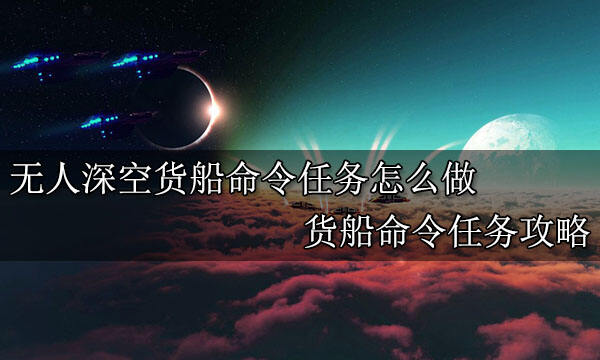 无人深空货船命令任务怎么做 货船命令任务攻略