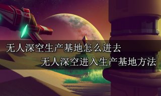 无人深空生产基地怎么进去 进入生产基地方法