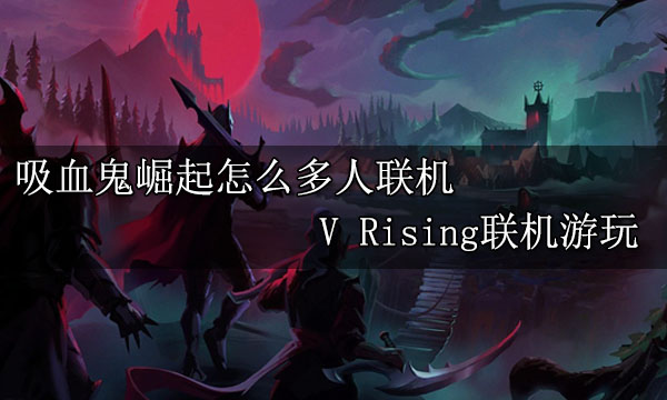 吸血鬼崛起怎么多人联机 V Rising联机游玩