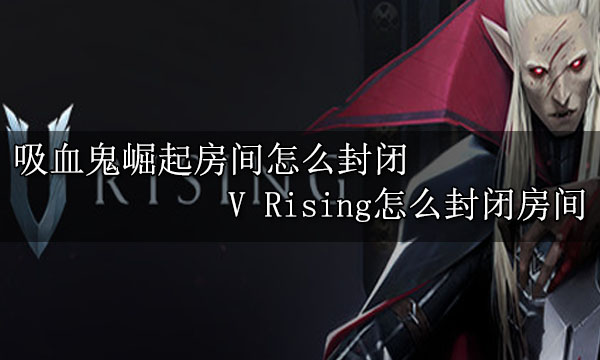 吸血鬼崛起房间怎么封闭 V Rising怎么封闭房间