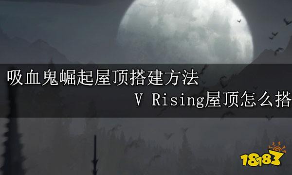吸血鬼崛起屋頂搭建方法 V Rising屋頂怎么建