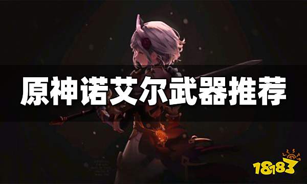 原神诺艾尔用什么武器好 诺艾尔最新武器推荐大全