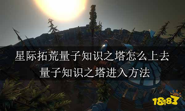 星际拓荒量子知识之塔怎么上去 量子知识之塔进入方法