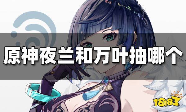 原神夜兰和万叶抽哪个 夜兰和万叶哪个值得抽