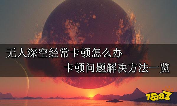 无人深空经常卡顿怎么办 卡顿问题解决方法一览