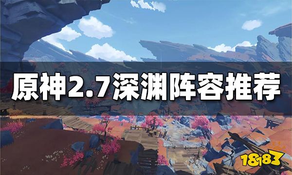 原神2.7深渊阵容推荐 2.7深渊怎么打