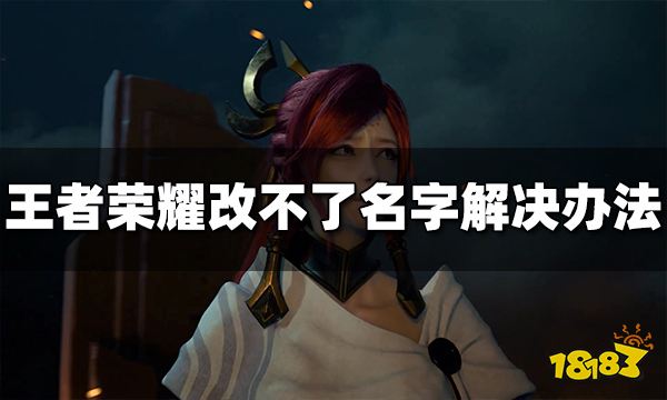 王者荣耀改不了名字怎么办 改不了名字解决办法一览