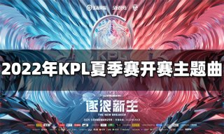 王者荣耀2022年职业联赛KPL夏季赛开赛主题曲上线