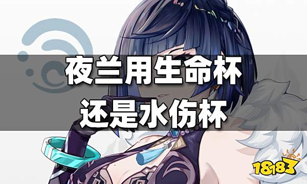 夜兰生命杯与水伤杯伤害比较 夜兰用生命杯还是水伤杯