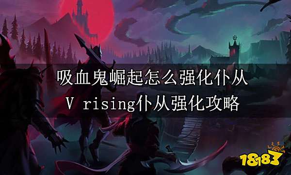 吸血鬼崛起怎么强化仆从 V rising仆从强化攻略