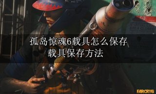 孤岛惊魂6载具怎么保存 载具保存方法